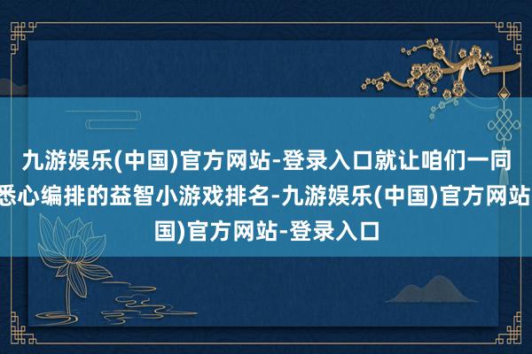 九游娱乐(中国)官方网站-登录入口就让咱们一同走进这份悉心编排的益智小游戏排名-九游娱乐(中国)官方网站-登录入口