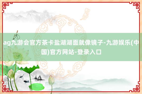 ag九游会官方茶卡盐湖湖面就像镜子-九游娱乐(中国)官方网站-登录入口