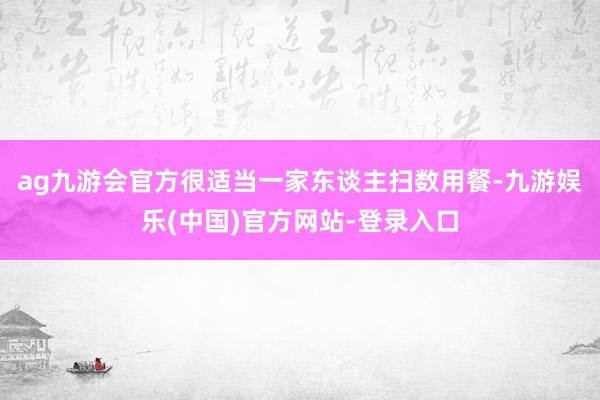 ag九游会官方很适当一家东谈主扫数用餐-九游娱乐(中国)官方网站-登录入口