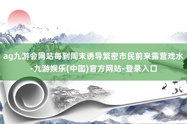 ag九游会网站每到周末诱导繁密市民前来露营戏水-九游娱乐(中国)官方网站-登录入口