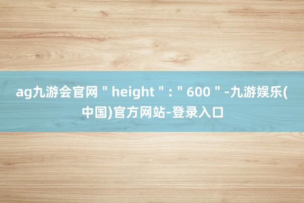 ag九游会官网＂height＂:＂600＂-九游娱乐(中国)官方网站-登录入口