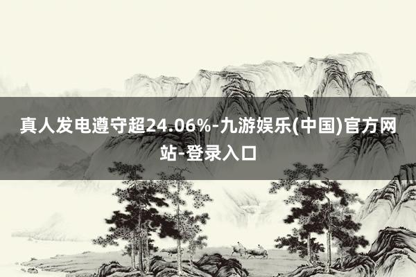 真人发电遵守超24.06%-九游娱乐(中国)官方网站-登录入口