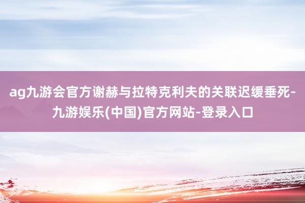 ag九游会官方谢赫与拉特克利夫的关联迟缓垂死-九游娱乐(中国)官方网站-登录入口