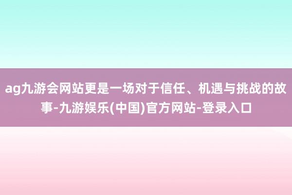 ag九游会网站更是一场对于信任、机遇与挑战的故事-九游娱乐(中国)官方网站-登录入口