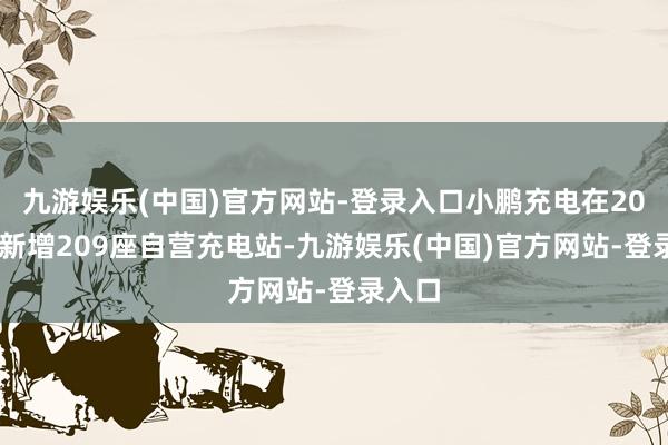 九游娱乐(中国)官方网站-登录入口小鹏充电在2024年新增209座自营充电站-九游娱乐(中国)官方网站-登录入口