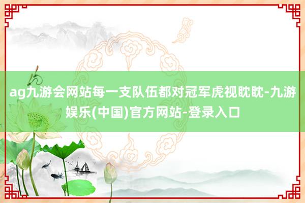 ag九游会网站每一支队伍都对冠军虎视眈眈-九游娱乐(中国)官方网站-登录入口