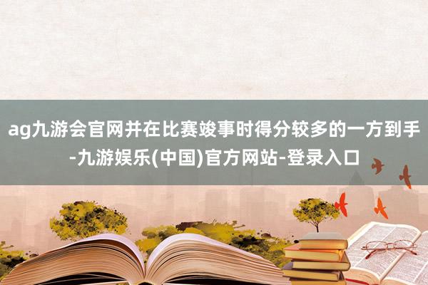 ag九游会官网并在比赛竣事时得分较多的一方到手-九游娱乐(中国)官方网站-登录入口