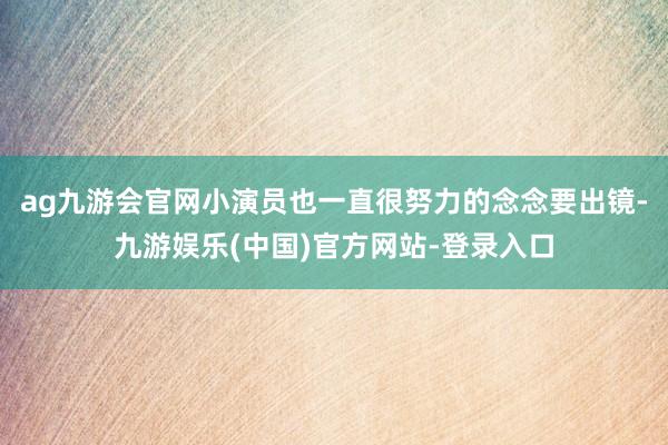 ag九游会官网小演员也一直很努力的念念要出镜-九游娱乐(中国)官方网站-登录入口