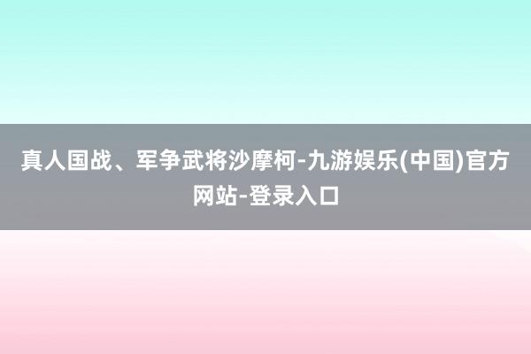 真人国战、军争武将沙摩柯-九游娱乐(中国)官方网站-登录入口