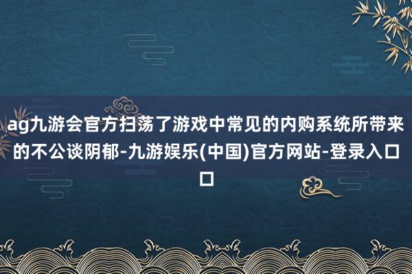 ag九游会官方扫荡了游戏中常见的内购系统所带来的不公谈阴郁-九游娱乐(中国)官方网站-登录入口