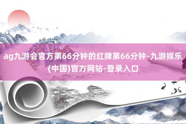 ag九游会官方第66分钟的红牌第66分钟-九游娱乐(中国)官方网站-登录入口