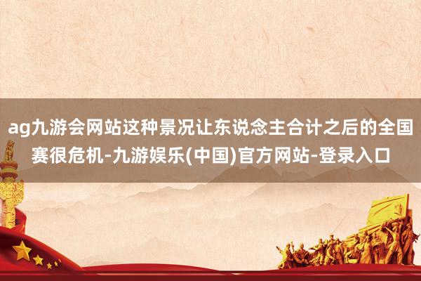 ag九游会网站这种景况让东说念主合计之后的全国赛很危机-九游娱乐(中国)官方网站-登录入口