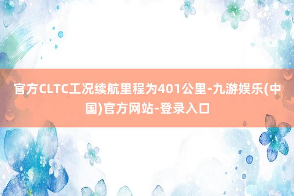 官方CLTC工况续航里程为401公里-九游娱乐(中国)官方网站-登录入口