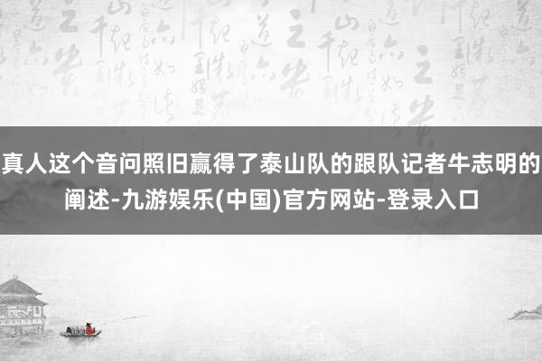 真人这个音问照旧赢得了泰山队的跟队记者牛志明的阐述-九游娱乐(中国)官方网站-登录入口