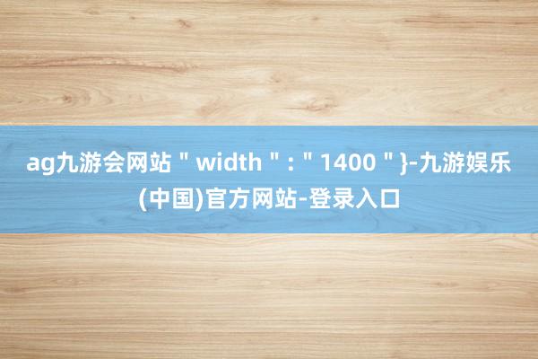 ag九游会网站＂width＂:＂1400＂}-九游娱乐(中国)官方网站-登录入口