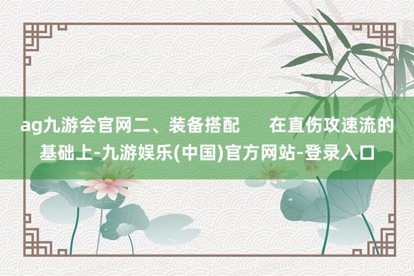 ag九游会官网二、装备搭配      在直伤攻速流的基础上-九游娱乐(中国)官方网站-登录入口