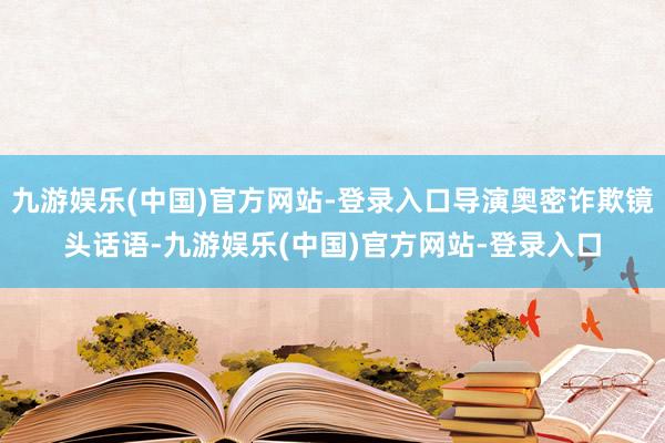 九游娱乐(中国)官方网站-登录入口导演奥密诈欺镜头话语-九游娱乐(中国)官方网站-登录入口