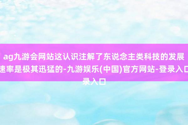 ag九游会网站这认识注解了东说念主类科技的发展速率是极其迅猛的-九游娱乐(中国)官方网站-登录入口