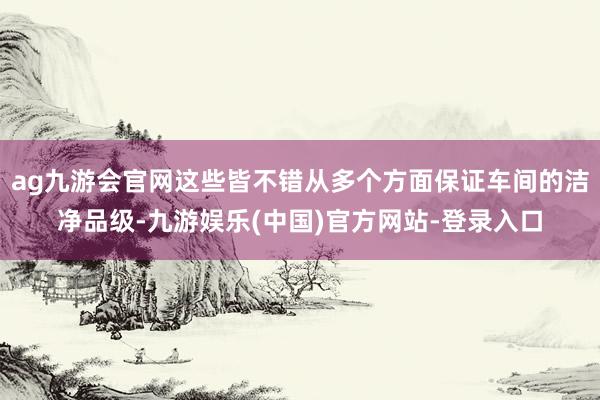 ag九游会官网这些皆不错从多个方面保证车间的洁净品级-九游娱乐(中国)官方网站-登录入口