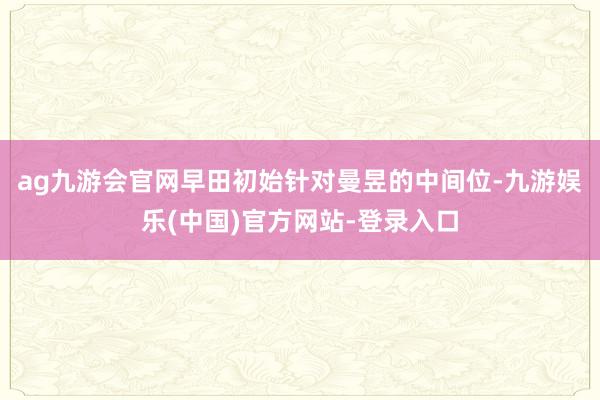 ag九游会官网早田初始针对曼昱的中间位-九游娱乐(中国)官方网站-登录入口