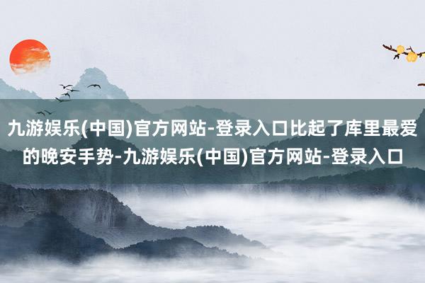 九游娱乐(中国)官方网站-登录入口比起了库里最爱的晚安手势-九游娱乐(中国)官方网站-登录入口