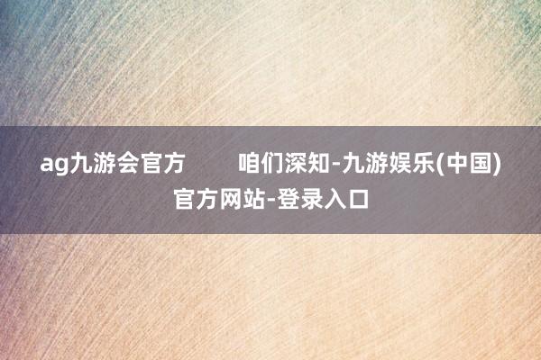 ag九游会官方        咱们深知-九游娱乐(中国)官方网站-登录入口