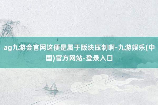 ag九游会官网这便是属于版块压制啊-九游娱乐(中国)官方网站-登录入口