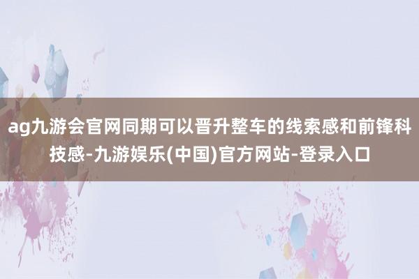 ag九游会官网同期可以晋升整车的线索感和前锋科技感-九游娱乐(中国)官方网站-登录入口