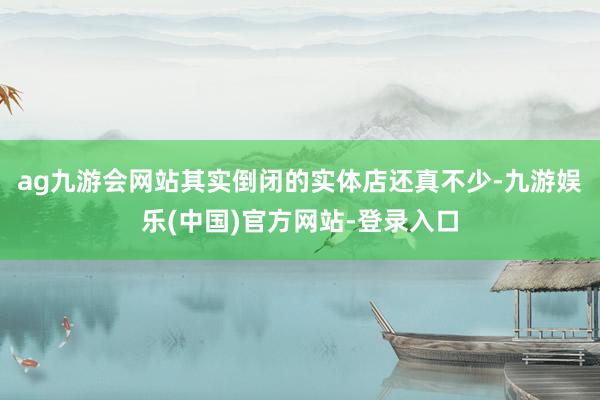 ag九游会网站其实倒闭的实体店还真不少-九游娱乐(中国)官方网站-登录入口