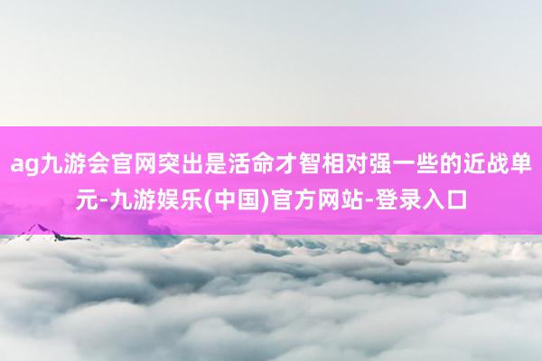 ag九游会官网突出是活命才智相对强一些的近战单元-九游娱乐(中国)官方网站-登录入口