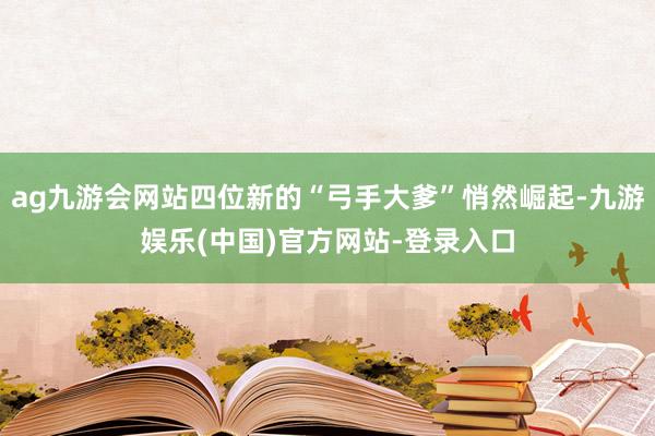 ag九游会网站四位新的“弓手大爹”悄然崛起-九游娱乐(中国)官方网站-登录入口