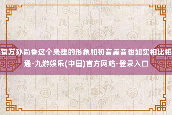 官方孙尚香这个枭雄的形象和初音曩昔也如实相比相通-九游娱乐(中国)官方网站-登录入口