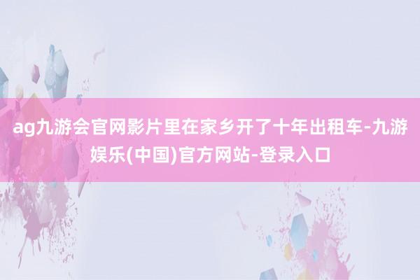 ag九游会官网影片里在家乡开了十年出租车-九游娱乐(中国)官方网站-登录入口