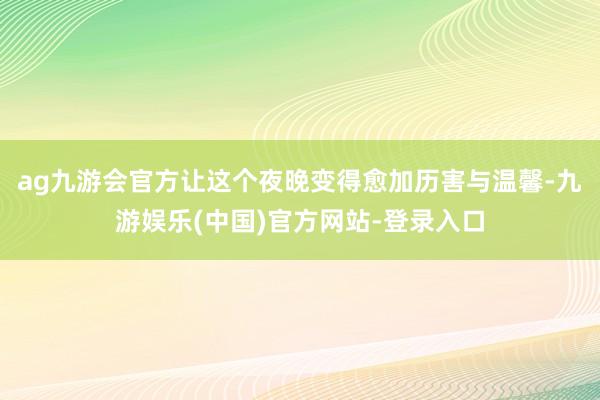 ag九游会官方让这个夜晚变得愈加历害与温馨-九游娱乐(中国)官方网站-登录入口