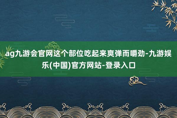 ag九游会官网这个部位吃起来爽弹而嚼劲-九游娱乐(中国)官方网站-登录入口