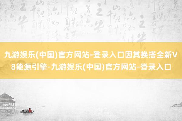 九游娱乐(中国)官方网站-登录入口因其换搭全新V8能源引擎-九游娱乐(中国)官方网站-登录入口