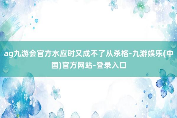 ag九游会官方水应时又成不了从杀格-九游娱乐(中国)官方网站-登录入口