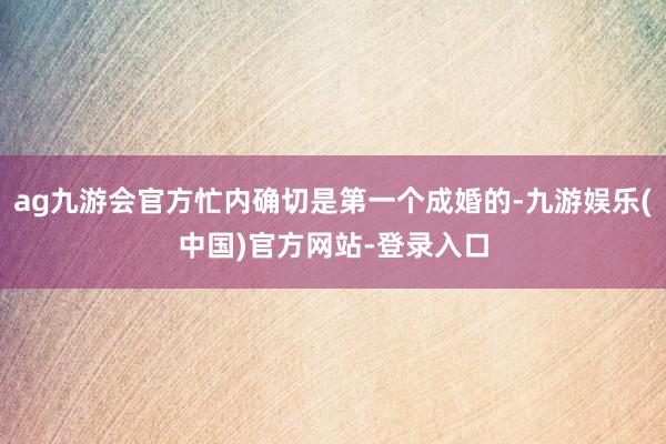 ag九游会官方忙内确切是第一个成婚的-九游娱乐(中国)官方网站-登录入口