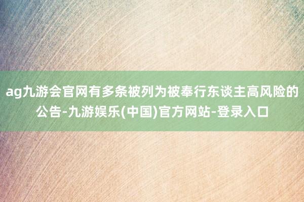 ag九游会官网有多条被列为被奉行东谈主高风险的公告-九游娱乐(中国)官方网站-登录入口