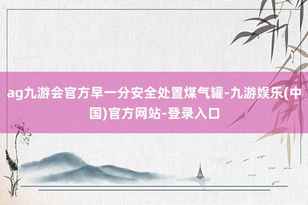 ag九游会官方早一分安全处置煤气罐-九游娱乐(中国)官方网站-登录入口