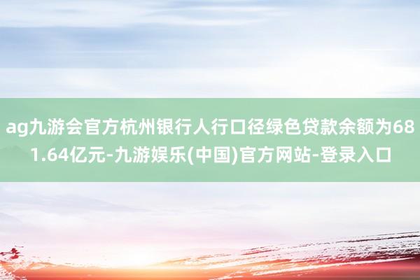 ag九游会官方杭州银行人行口径绿色贷款余额为681.64亿元-九游娱乐(中国)官方网站-登录入口