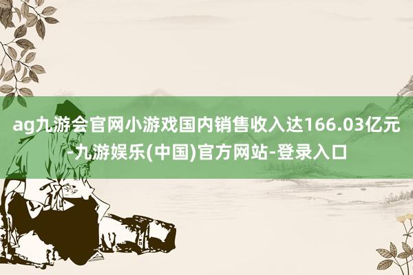 ag九游会官网小游戏国内销售收入达166.03亿元-九游娱乐(中国)官方网站-登录入口