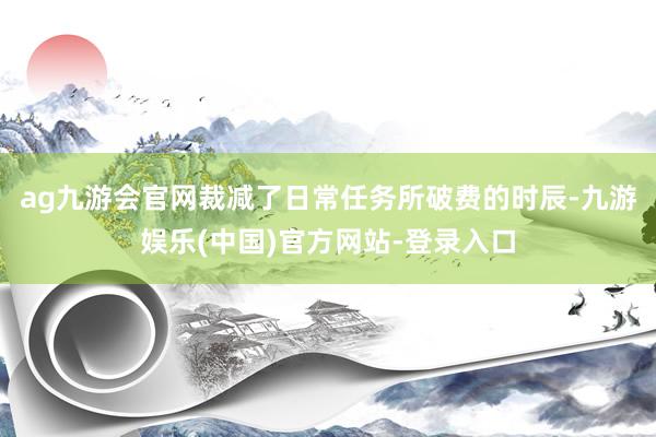 ag九游会官网裁减了日常任务所破费的时辰-九游娱乐(中国)官方网站-登录入口