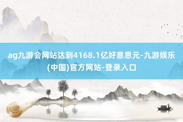 ag九游会网站达到4168.1亿好意思元-九游娱乐(中国)官方网站-登录入口