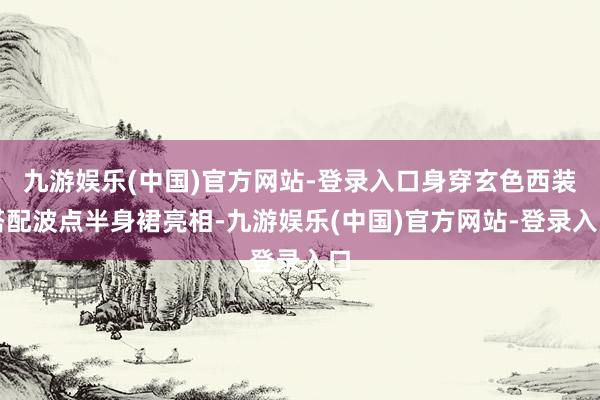 九游娱乐(中国)官方网站-登录入口身穿玄色西装搭配波点半身裙亮相-九游娱乐(中国)官方网站-登录入口