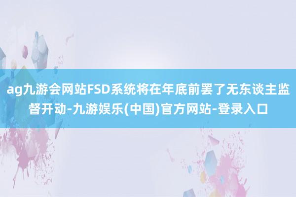 ag九游会网站FSD系统将在年底前罢了无东谈主监督开动-九游娱乐(中国)官方网站-登录入口