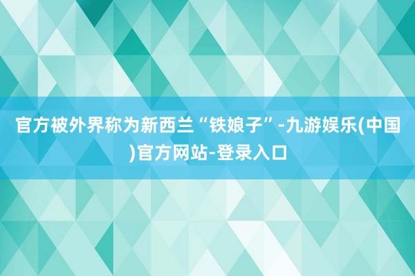 官方被外界称为新西兰“铁娘子”-九游娱乐(中国)官方网站-登录入口