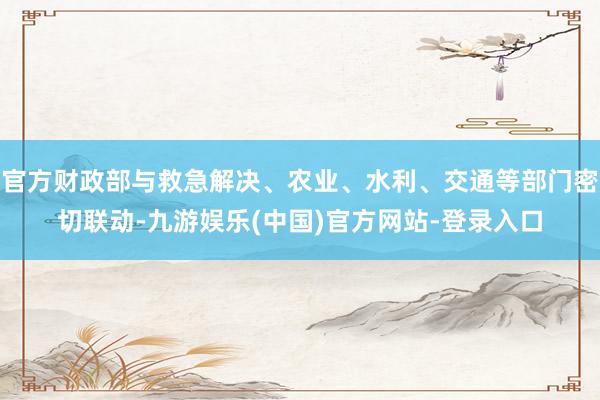 官方财政部与救急解决、农业、水利、交通等部门密切联动-九游娱乐(中国)官方网站-登录入口