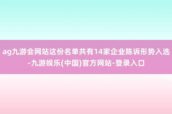 ag九游会网站这份名单共有14家企业陈诉形势入选-九游娱乐(中国)官方网站-登录入口