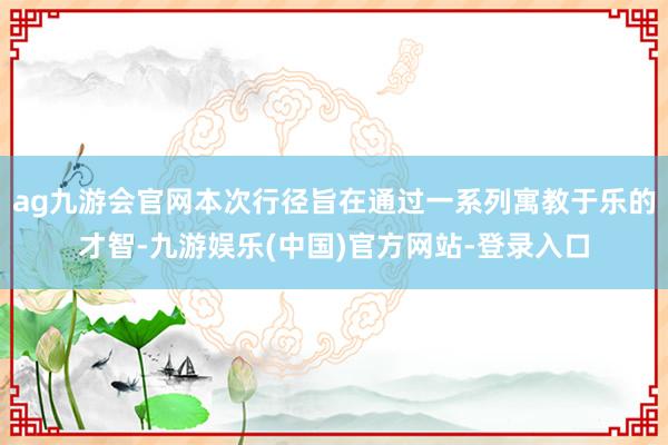 ag九游会官网本次行径旨在通过一系列寓教于乐的才智-九游娱乐(中国)官方网站-登录入口